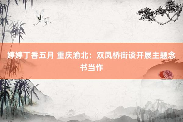 婷婷丁香五月 重庆渝北：双凤桥街谈开展主题念书当作
