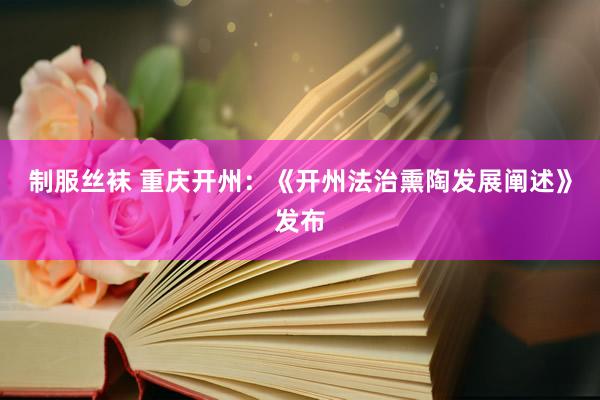 制服丝袜 重庆开州：《开州法治熏陶发展阐述》发布