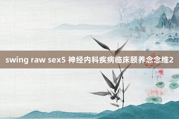 swing raw sex5 神经内科疾病临床颐养念念维2