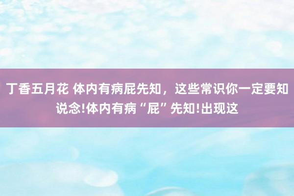 丁香五月花 体内有病屁先知，这些常识你一定要知说念!体内有病“屁”先知!出现这