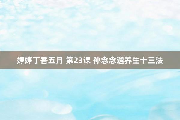 婷婷丁香五月 第23课 孙念念邈养生十三法