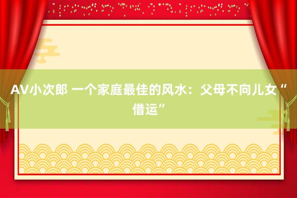 AV小次郎 一个家庭最佳的风水：父母不向儿女“借运”
