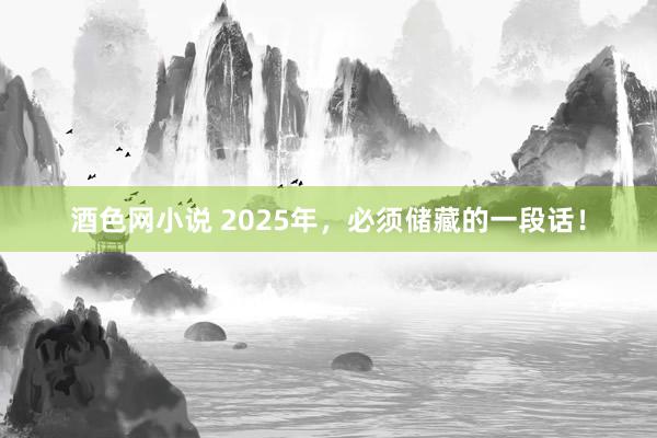 酒色网小说 2025年，必须储藏的一段话！
