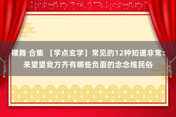 裸舞 合集 【学点玄学】常见的12种知道非常：来望望我方齐有哪些负面的念念维民俗