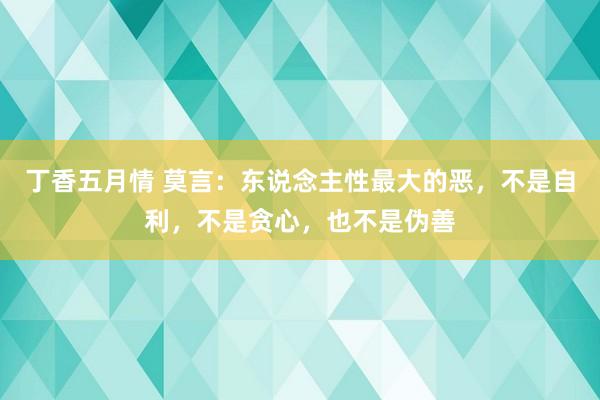 丁香五月情 莫言：东说念主性最大的恶，不是自利，不是贪心，也不是伪善