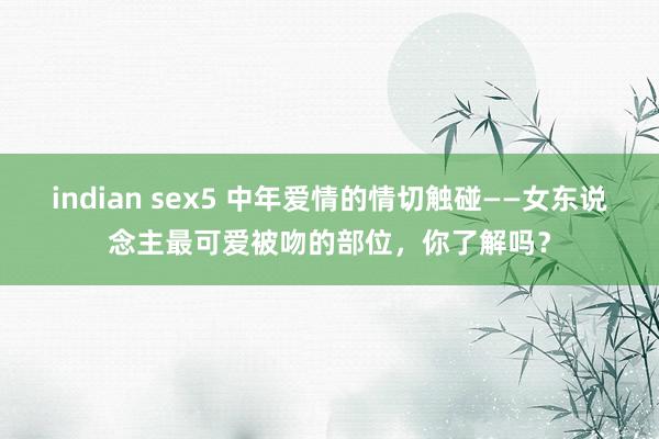 indian sex5 中年爱情的情切触碰——女东说念主最可爱被吻的部位，你了解吗？