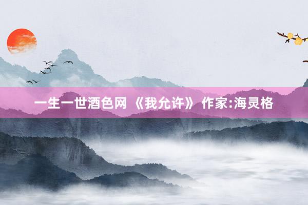 一生一世酒色网 《我允许》 作家:海灵格