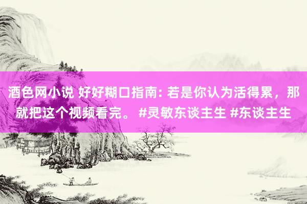 酒色网小说 好好糊口指南: 若是你认为活得累，那就把这个视频看完。 #灵敏东谈主生 #东谈主生
