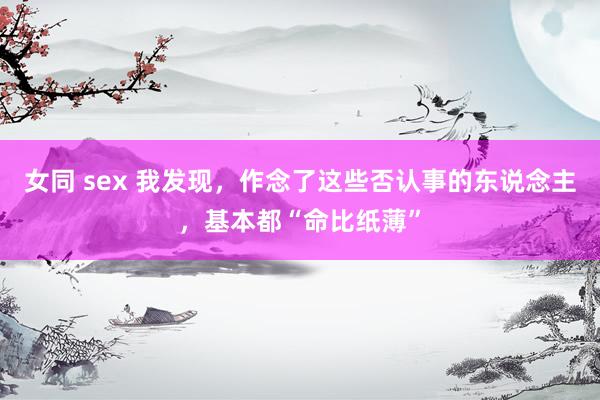 女同 sex 我发现，作念了这些否认事的东说念主，基本都“命比纸薄”