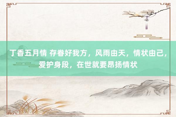 丁香五月情 存眷好我方，风雨由天，情状由己，爱护身段，在世就要昂扬情状