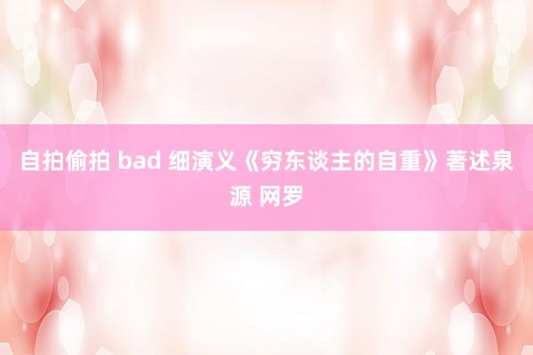 自拍偷拍 bad 细演义《穷东谈主的自重》著述泉源 网罗