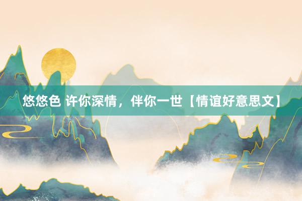 悠悠色 许你深情，伴你一世【情谊好意思文】