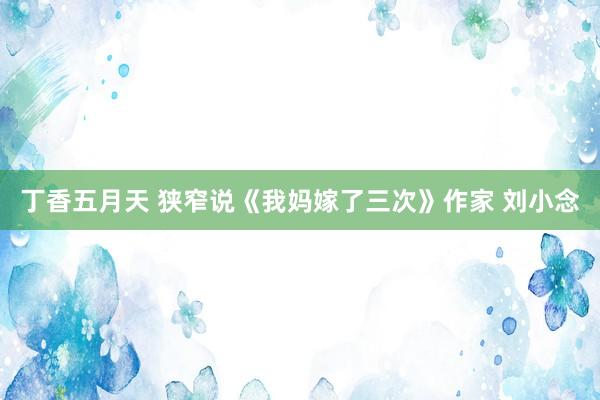 丁香五月天 狭窄说《我妈嫁了三次》作家 刘小念