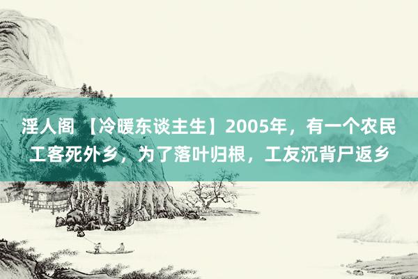 淫人阁 【冷暖东谈主生】2005年，有一个农民工客死外乡，为了落叶归根，工友沉背尸返乡