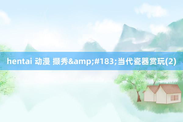 hentai 动漫 撷秀&#183;当代瓷器赏玩(2)