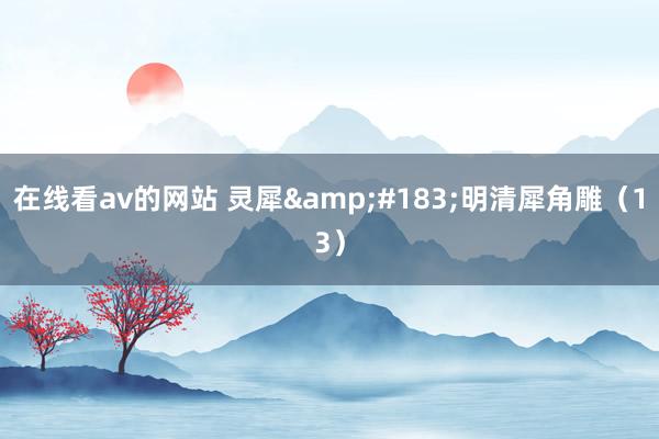 在线看av的网站 灵犀&#183;明清犀角雕（13）