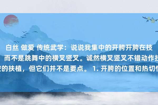 白丝 做爱 传统武学:说说我集中的开胯开胯在技击中是指对腰胯部的覆按,而不是跳舞中的横叉竖叉。诚然横叉竖叉不错动作技击覆按的扶植,但它们并不是要点。 1. 开胯的位置和热切性 开胯的位置在腰胯部,止境是...