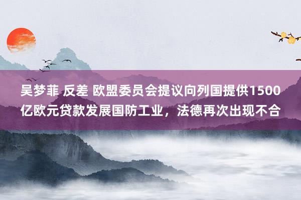 吴梦菲 反差 欧盟委员会提议向列国提供1500亿欧元贷款发展国防工业，法德再次出现不合