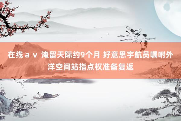在线ａｖ 淹留天际约9个月 好意思宇航员嘱咐外洋空间站指点权准备复返